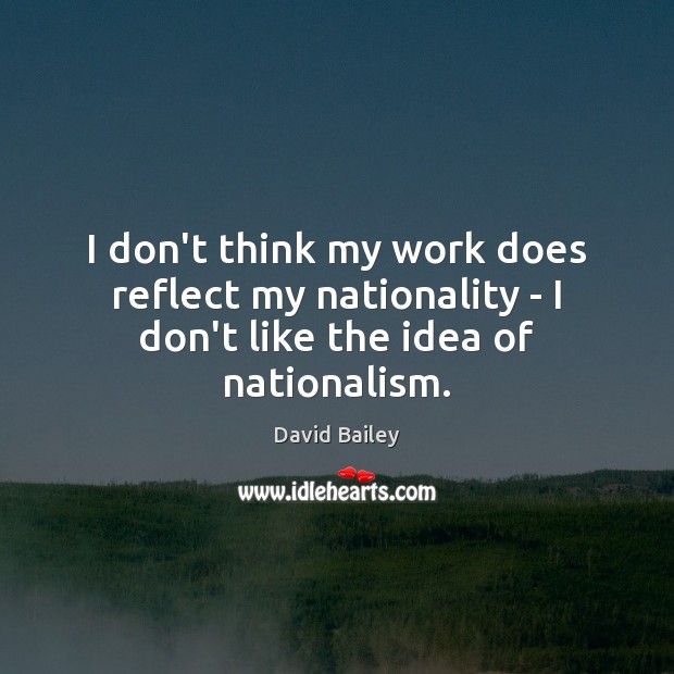 I don’t think my work does reflect my nationality – I don’t like the idea of nationalism. David Bailey Picture Quote
