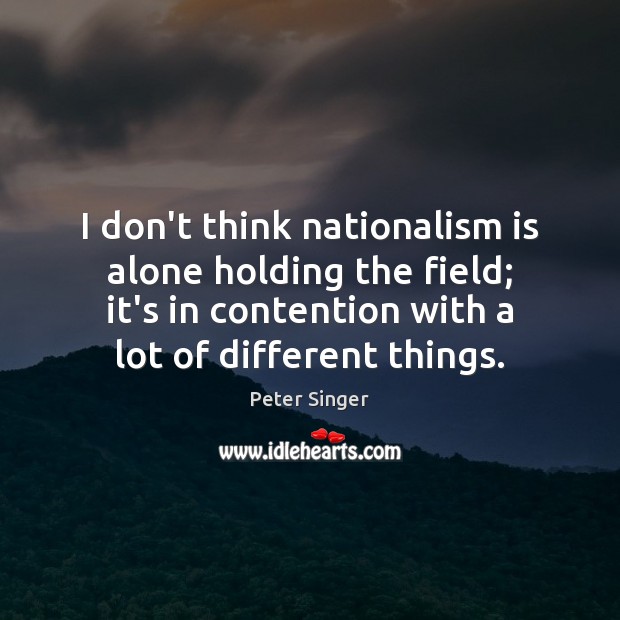 I don’t think nationalism is alone holding the field; it’s in contention Peter Singer Picture Quote