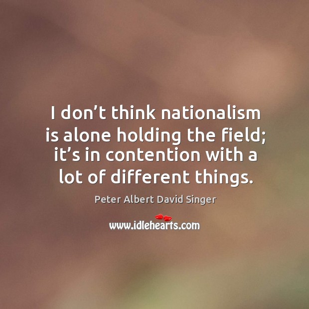 I don’t think nationalism is alone holding the field; it’s in contention with a lot of different things. Image