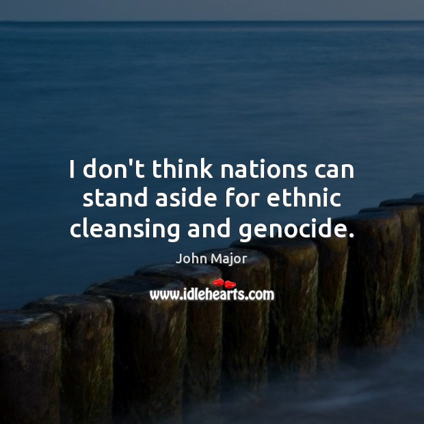 I don’t think nations can stand aside for ethnic cleansing and genocide. John Major Picture Quote