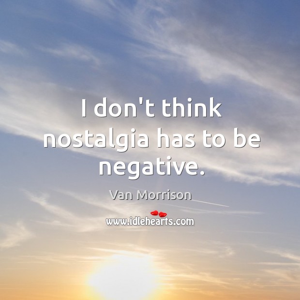 I don’t think nostalgia has to be negative. Van Morrison Picture Quote