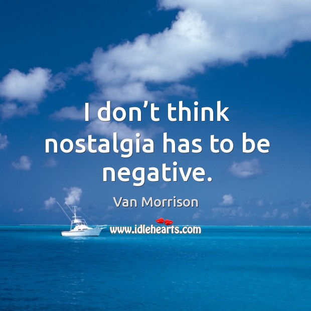 I don’t think nostalgia has to be negative. Van Morrison Picture Quote