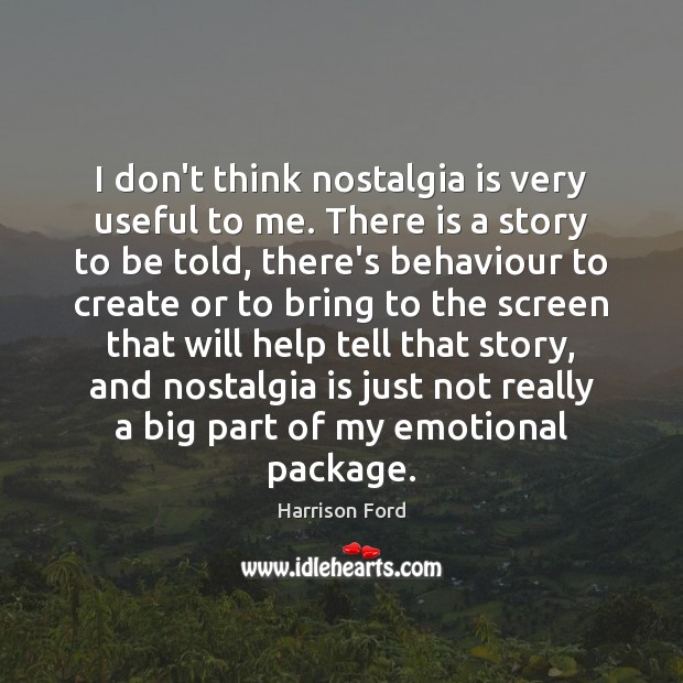 I don’t think nostalgia is very useful to me. There is a Image