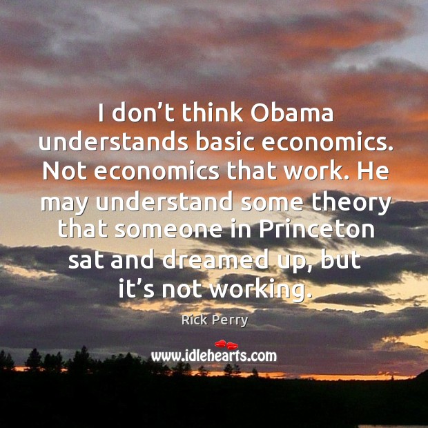 I don’t think obama understands basic economics. Not economics that work. Rick Perry Picture Quote