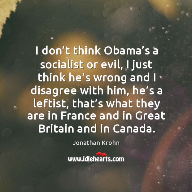 I don’t think obama’s a socialist or evil, I just think he’s wrong and I disagree with him Jonathan Krohn Picture Quote