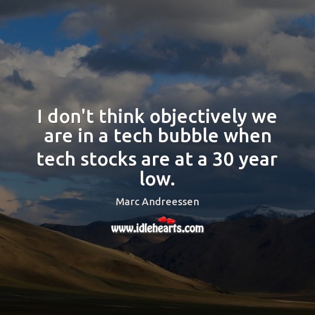 I don’t think objectively we are in a tech bubble when tech stocks are at a 30 year low. Marc Andreessen Picture Quote