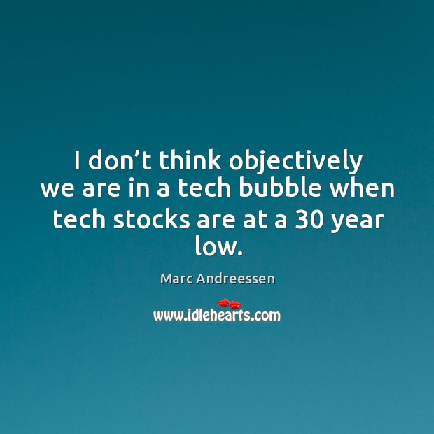 I don’t think objectively we are in a tech bubble when tech stocks are at a 30 year low. Image