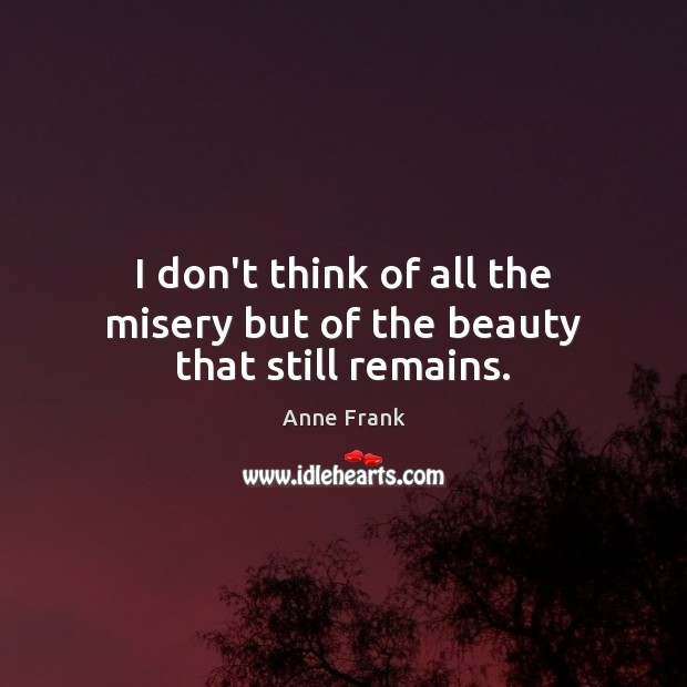 I don’t think of all the misery but of the beauty that still remains. Image