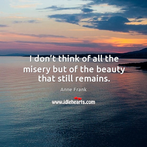 I don’t think of all the misery but of the beauty that still remains. Anne Frank Picture Quote