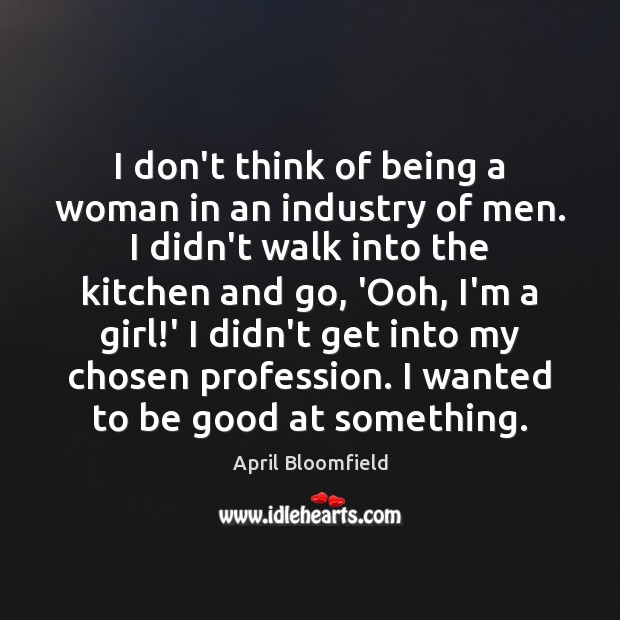 I don’t think of being a woman in an industry of men. Image