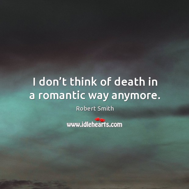 I don’t think of death in a romantic way anymore. Robert Smith Picture Quote