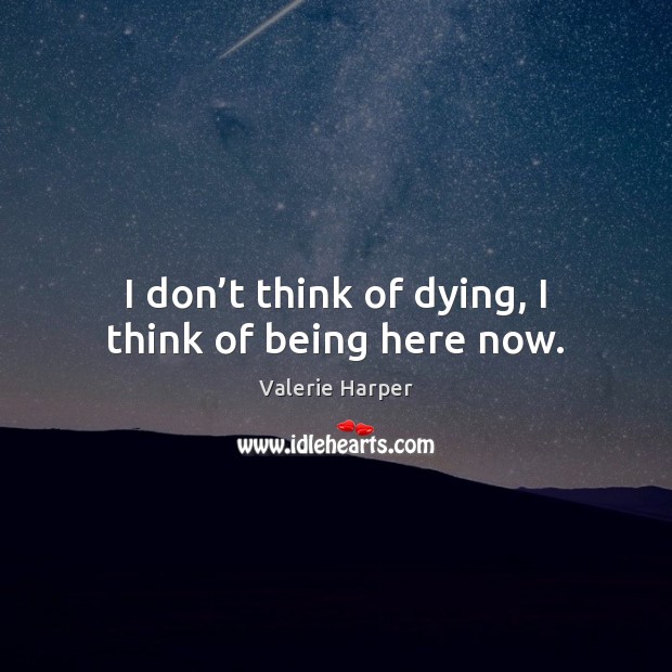 I don’t think of dying, I think of being here now. Valerie Harper Picture Quote
