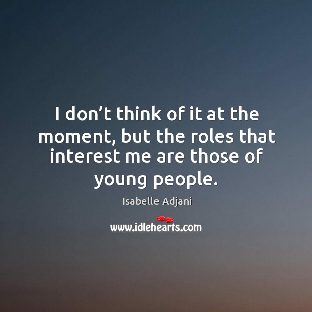 I don’t think of it at the moment, but the roles that interest me are those of young people. Isabelle Adjani Picture Quote