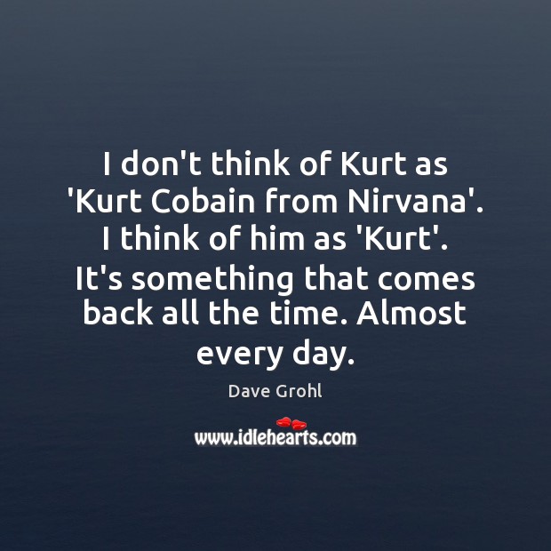 I don’t think of Kurt as ‘Kurt Cobain from Nirvana’. I think Dave Grohl Picture Quote