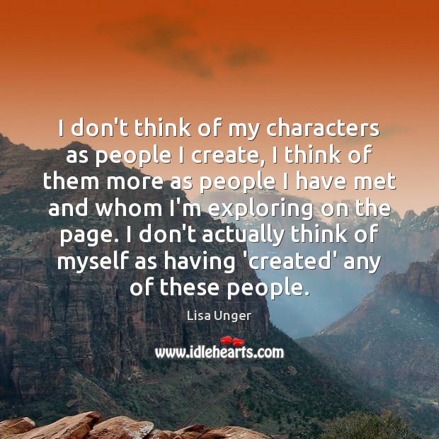 I don’t think of my characters as people I create, I think Lisa Unger Picture Quote
