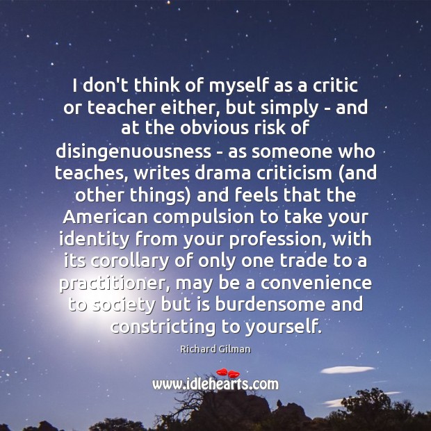 I don’t think of myself as a critic or teacher either, but Richard Gilman Picture Quote