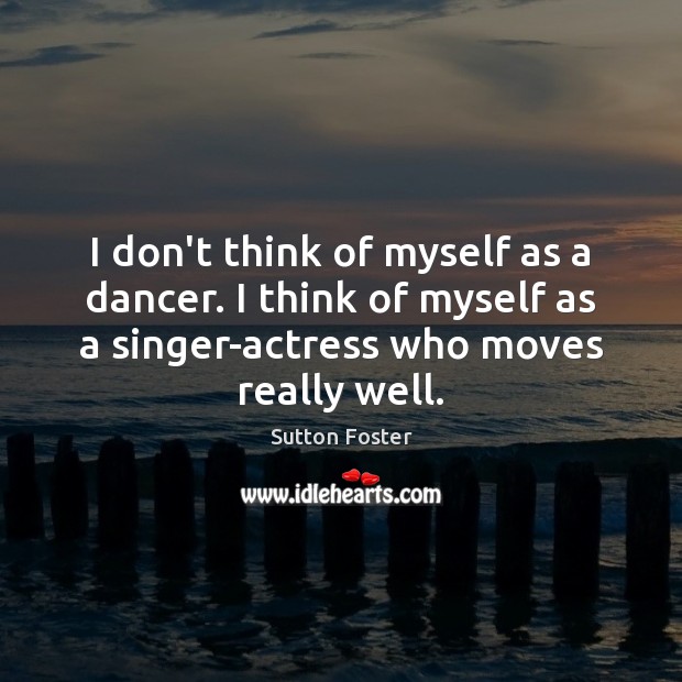 I don’t think of myself as a dancer. I think of myself Sutton Foster Picture Quote