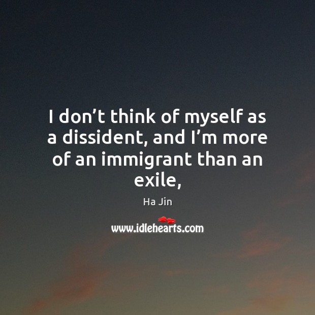 I don’t think of myself as a dissident, and I’m more of an immigrant than an exile, Ha Jin Picture Quote