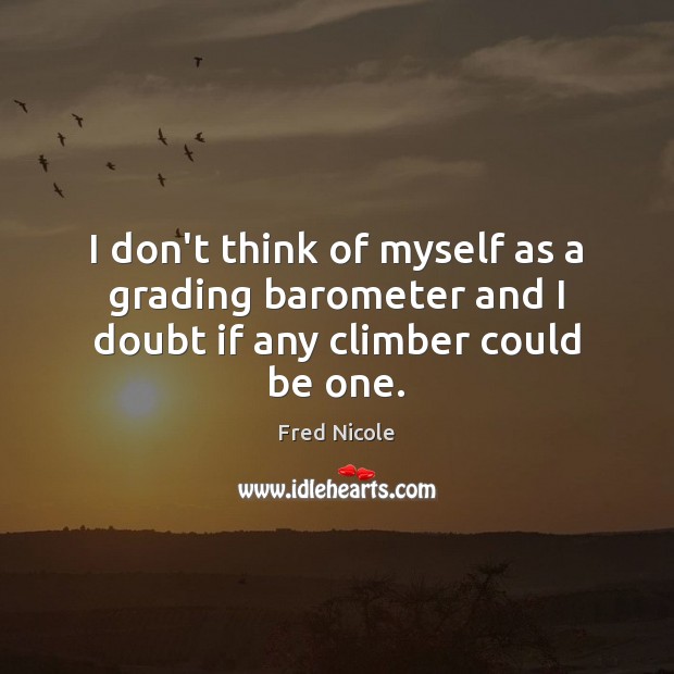 I don’t think of myself as a grading barometer and I doubt if any climber could be one. Fred Nicole Picture Quote