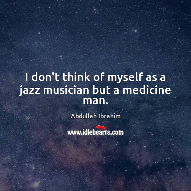 I don’t think of myself as a jazz musician but a medicine man. Abdullah Ibrahim Picture Quote