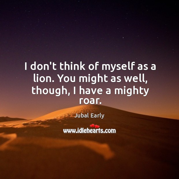I don’t think of myself as a lion. You might as well, though, I have a mighty roar. Jubal Early Picture Quote