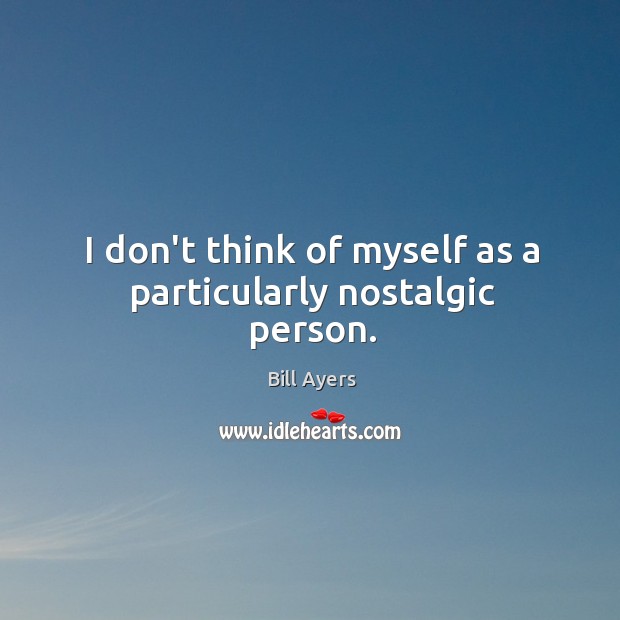 I don’t think of myself as a particularly nostalgic person. Bill Ayers Picture Quote
