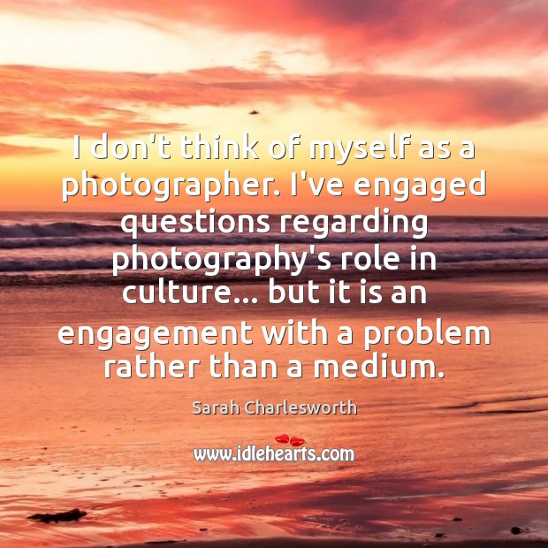 I don’t think of myself as a photographer. I’ve engaged questions regarding Engagement Quotes Image