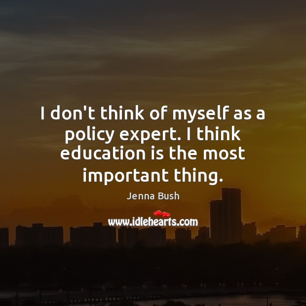 I don’t think of myself as a policy expert. I think education is the most important thing. Jenna Bush Picture Quote