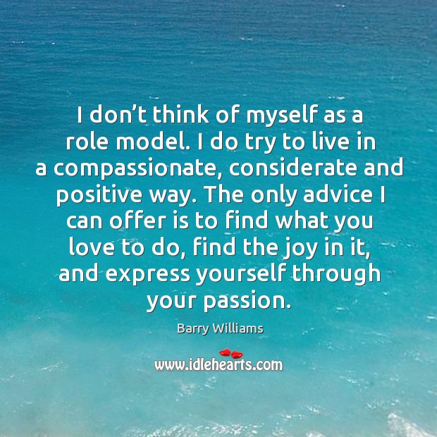 I don’t think of myself as a role model. I do try to live in a compassionate, considerate and positive way. Barry Williams Picture Quote