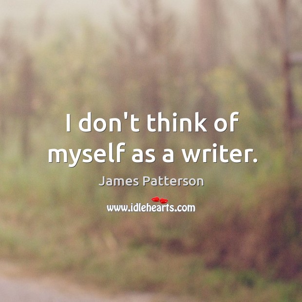 I don’t think of myself as a writer. James Patterson Picture Quote