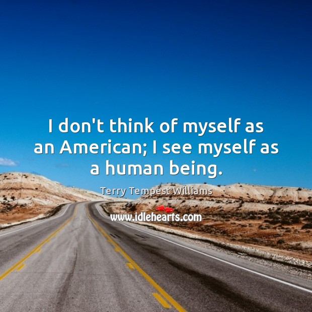I don’t think of myself as an American; I see myself as a human being. Terry Tempest Williams Picture Quote