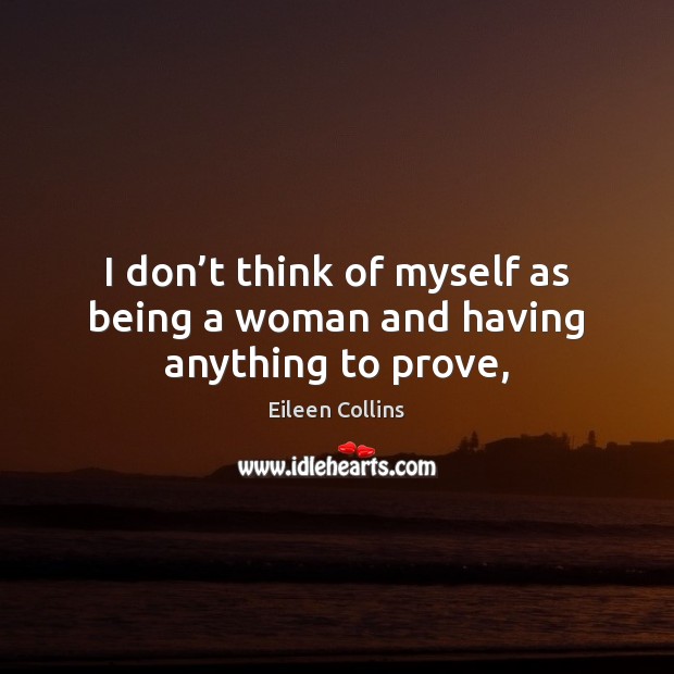 I don’t think of myself as being a woman and having anything to prove, Eileen Collins Picture Quote