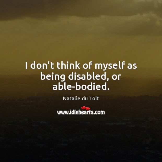 I don’t think of myself as being disabled, or able-bodied. Image
