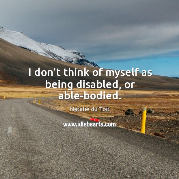 I don’t think of myself as being disabled, or able-bodied. Image