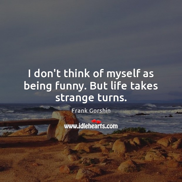 I don’t think of myself as being funny. But life takes strange turns. Image