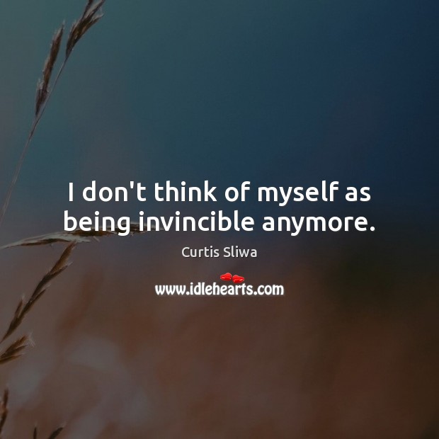 I don’t think of myself as being invincible anymore. Image
