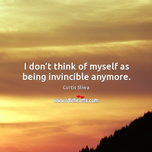 I don’t think of myself as being invincible anymore. Curtis Sliwa Picture Quote