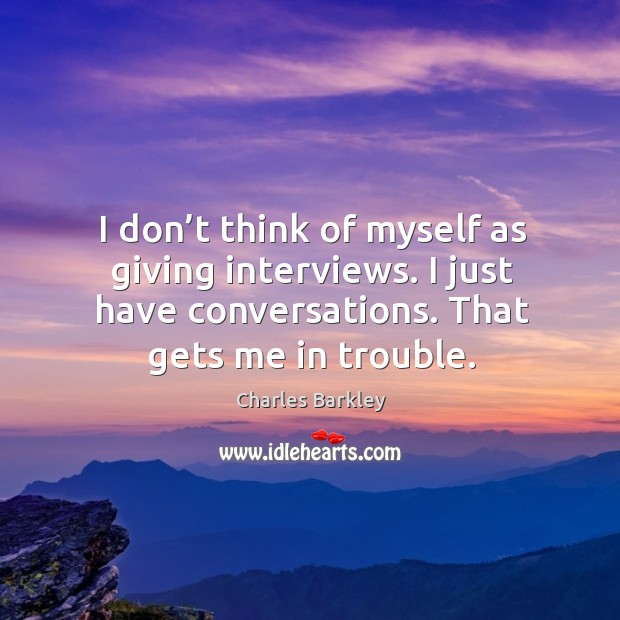 I don’t think of myself as giving interviews. I just have conversations. That gets me in trouble. Image
