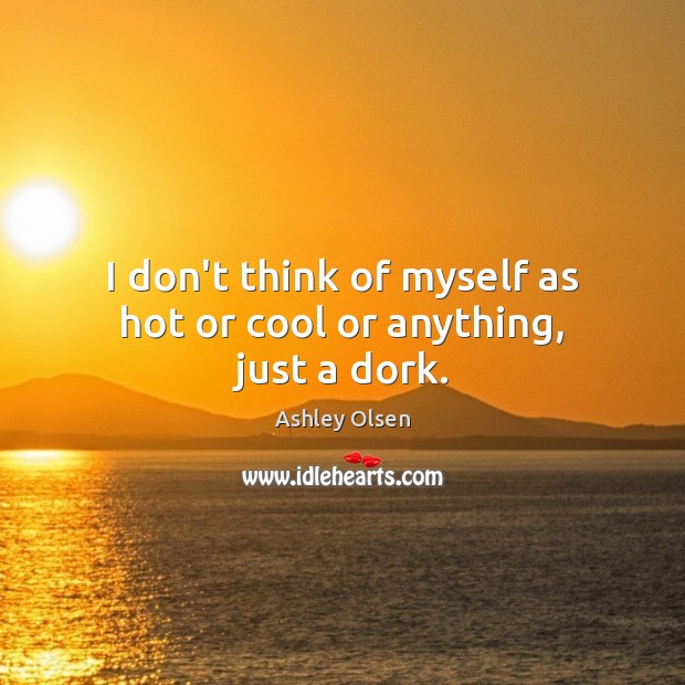 I don’t think of myself as hot or cool or anything, just a dork. Ashley Olsen Picture Quote