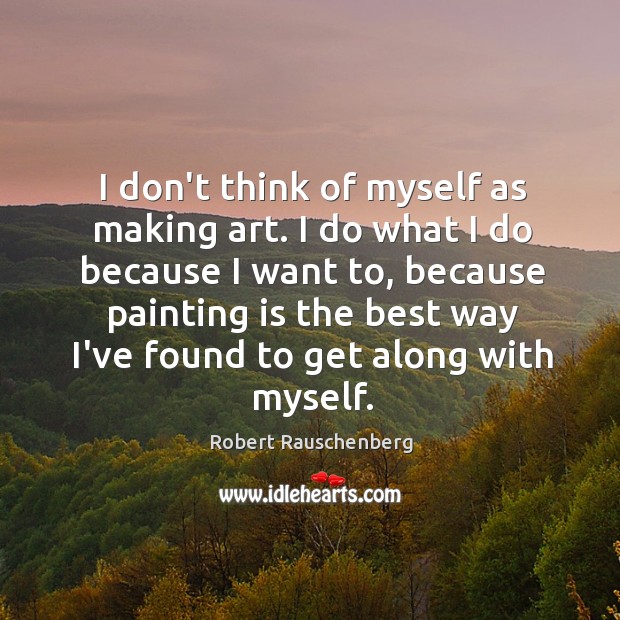 I don’t think of myself as making art. I do what I Robert Rauschenberg Picture Quote