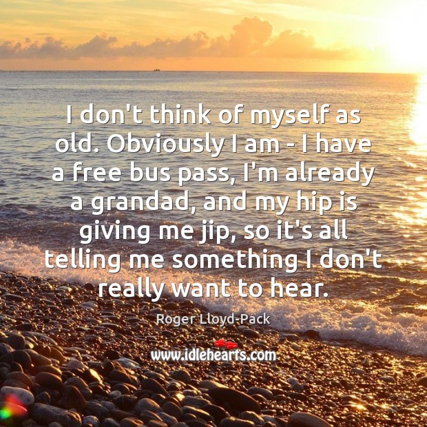 I don’t think of myself as old. Obviously I am – I Image