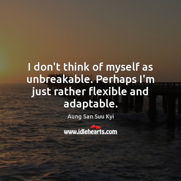I don’t think of myself as unbreakable. Perhaps I’m just rather flexible and adaptable. Aung San Suu Kyi Picture Quote