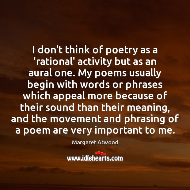 I don’t think of poetry as a ‘rational’ activity but as an Image