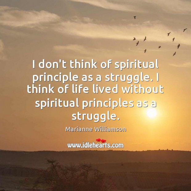 I don’t think of spiritual principle as a struggle. I think of Marianne Williamson Picture Quote