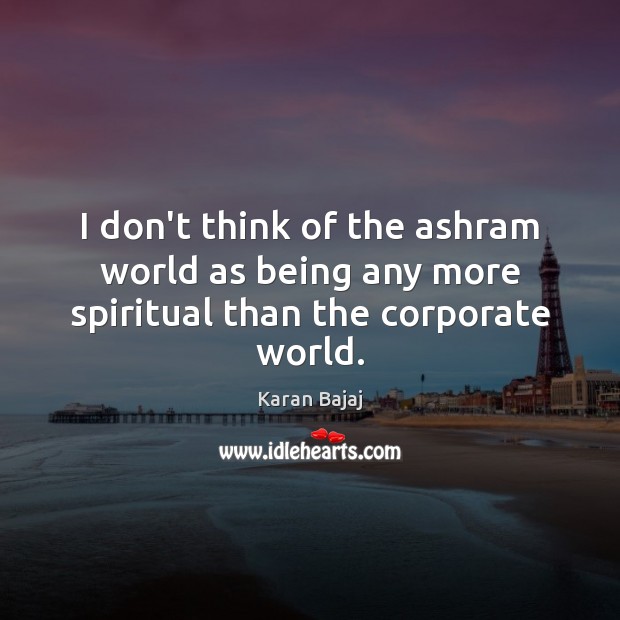 I don’t think of the ashram world as being any more spiritual than the corporate world. Karan Bajaj Picture Quote