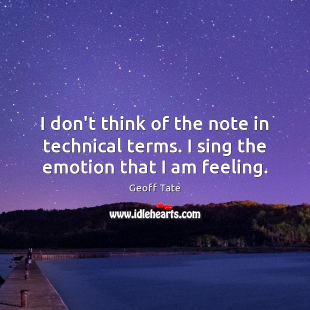 I don’t think of the note in technical terms. I sing the emotion that I am feeling. Geoff Tate Picture Quote
