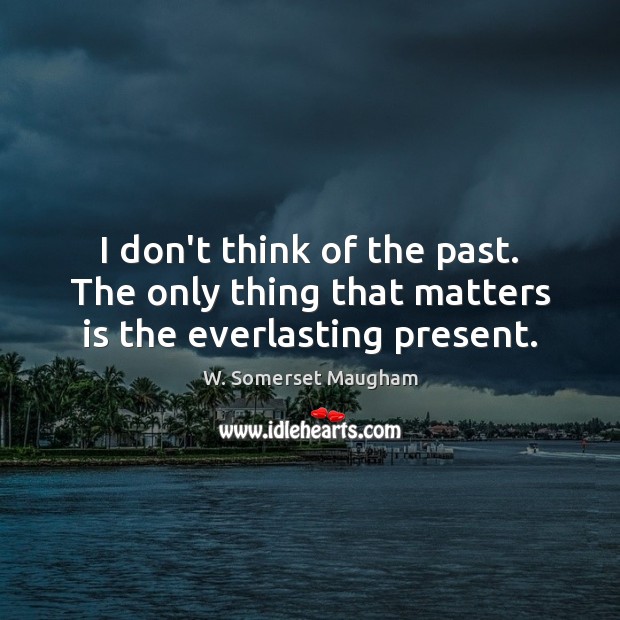 I don’t think of the past. The only thing that matters is the everlasting present. Image