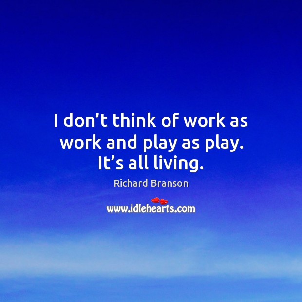 I don’t think of work as work and play as play. It’s all living. Richard Branson Picture Quote