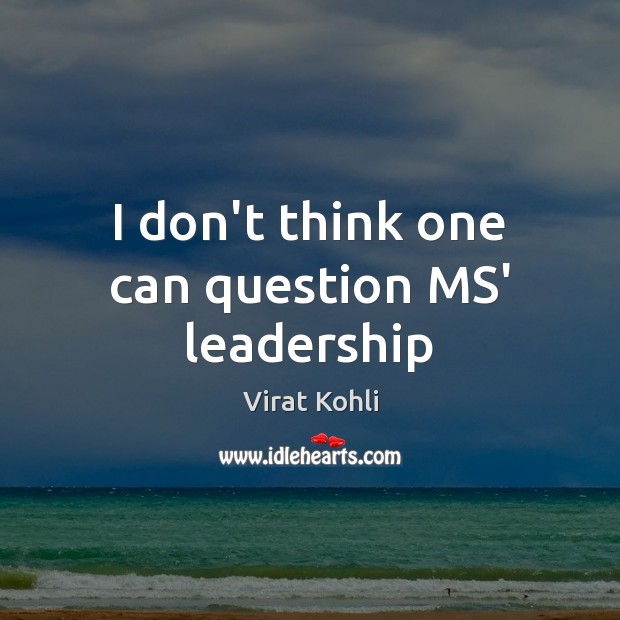 I don’t think one can question MS’ leadership Virat Kohli Picture Quote