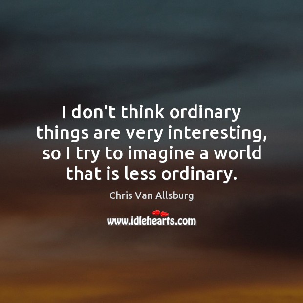 I don’t think ordinary things are very interesting, so I try to Chris Van Allsburg Picture Quote